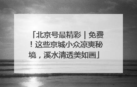 北京号最精彩｜免费！这些京城小众凉爽秘境，溪水清透美如画
