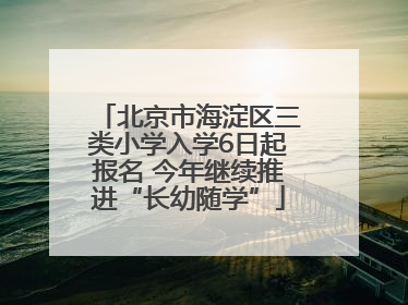 北京市海淀区三类小学入学6日起报名 今年继续推进“长幼随学”