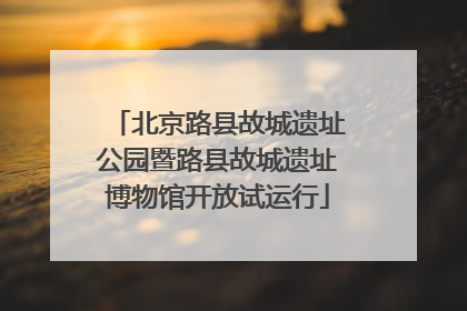北京路县故城遗址公园暨路县故城遗址博物馆开放试运行