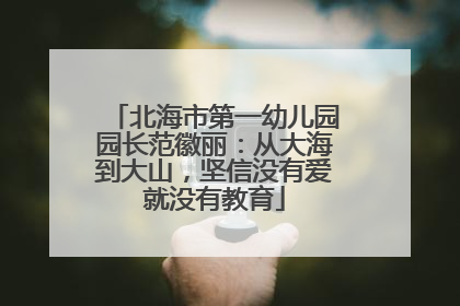 北海市第一幼儿园园长范徽丽：从大海到大山，坚信没有爱就没有教育