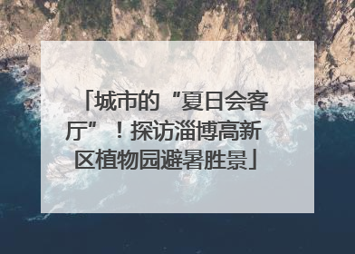 城市的“夏日会客厅”！探访淄博高新区植物园避暑胜景