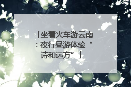 坐着火车游云南：夜行昼游体验“诗和远方”