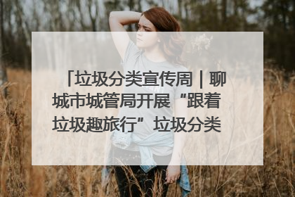 垃圾分类宣传周｜聊城市城管局开展“跟着垃圾趣旅行”垃圾分类科普宣传活动