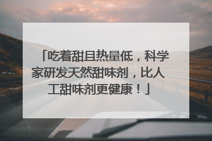 吃着甜且热量低，科学家研发天然甜味剂，比人工甜味剂更健康！