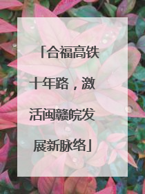 合福高铁十年路，激活闽赣皖发展新脉络