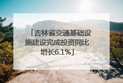 吉林省交通基础设施建设完成投资同比增长6.1%