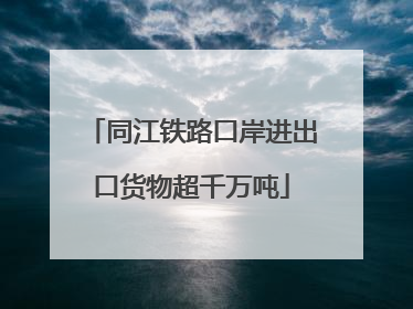 同江铁路口岸进出口货物超千万吨