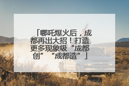 哪吒爆火后，成都再出大招！打造更多现象级“成都创”“成都造”