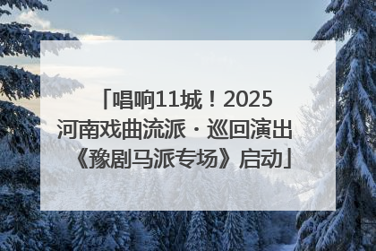 唱响11城！2025河南戏曲流派・巡回演出《豫剧马派专场》启动