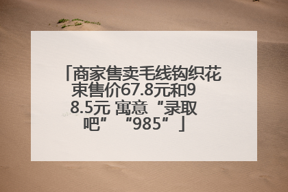 商家售卖毛线钩织花束售价67.8元和98.5元 寓意“录取吧”“985”