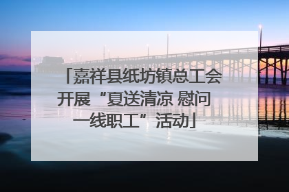 嘉祥县纸坊镇总工会开展“夏送清凉 慰问一线职工”活动