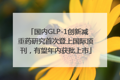 国内GLP-1创新减重药研究首次登上国际顶刊，有望年内获批上市