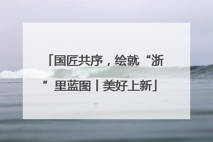 国匠共序，绘就“浙”里蓝图丨美好上新