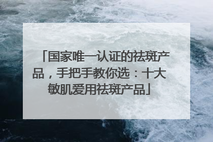 国家唯一认证的祛斑产品，手把手教你选：十大敏肌爱用祛斑产品