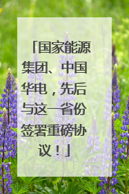 国家能源集团、中国华电，先后与这一省份签署重磅协议！