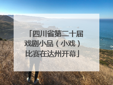 四川省第二十届戏剧小品（小戏）比赛在达州开幕