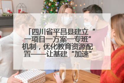 四川省平昌县建立“一项目一方案一专班”机制，优化教育资源配置——让基建“加速”，为成长“铺路”