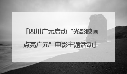 四川广元启动“光影映画 点亮广元”电影主题活动