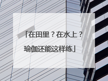 在田里？在水上？瑜伽还能这样练