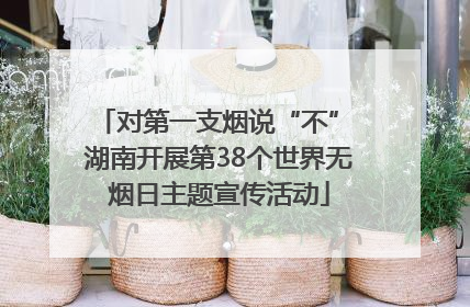 对第一支烟说“不” 湖南开展第38个世界无烟日主题宣传活动