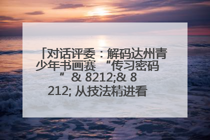 对话评委：解码达州青少年书画赛 “传习密码”& 8212;& 8212; 从技法精进看文化传承新活力