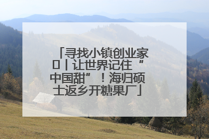 寻找小镇创业家㉛丨让世界记住“中国甜”！海归硕士返乡开糖果厂