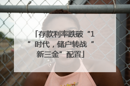 存款利率跌破“1”时代，储户转战“新三金”配置