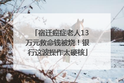 宿迁癌症老人13万元救命钱被烧！银行这波操作太硬核