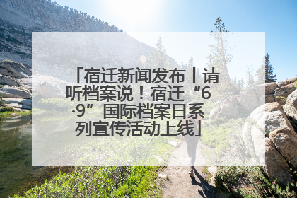 宿迁新闻发布丨请听档案说！宿迁“6·9”国际档案日系列宣传活动上线