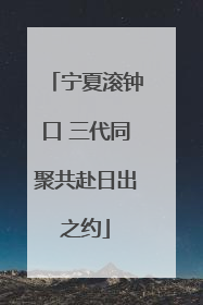 宁夏滚钟口 三代同聚共赴日出之约