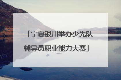 宁夏银川举办少先队辅导员职业能力大赛