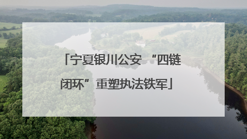 宁夏银川公安 “四链闭环”重塑执法铁军