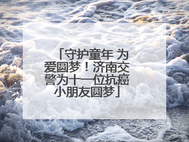 守护童年 为爱圆梦！济南交警为十一位抗癌小朋友圆梦