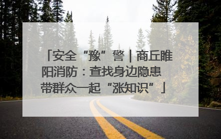 安全“豫”警｜商丘睢阳消防：查找身边隐患 带群众一起“涨知识”