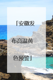 安徽发布高温黄色预警