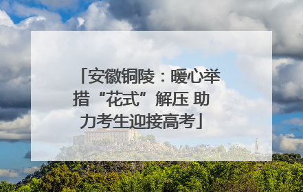 安徽铜陵：暖心举措“花式”解压 助力考生迎接高考