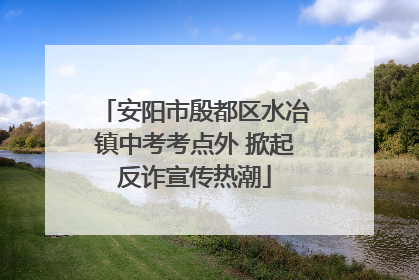 安阳市殷都区水冶镇中考考点外 掀起反诈宣传热潮