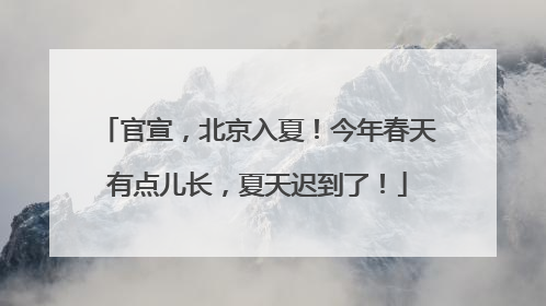 官宣，北京入夏！今年春天有点儿长，夏天迟到了！