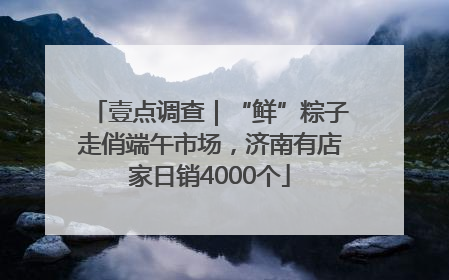 壹点调查｜“鲜”粽子走俏端午市场，济南有店家日销4000个