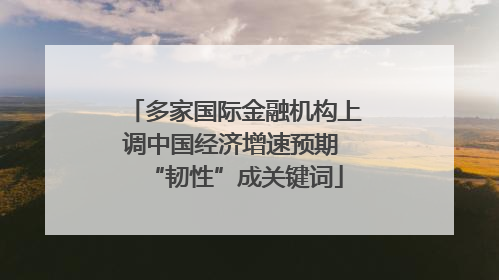 多家国际金融机构上调中国经济增速预期 “韧性”成关键词