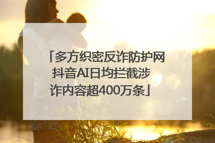 多方织密反诈防护网 抖音AI日均拦截涉诈内容超400万条