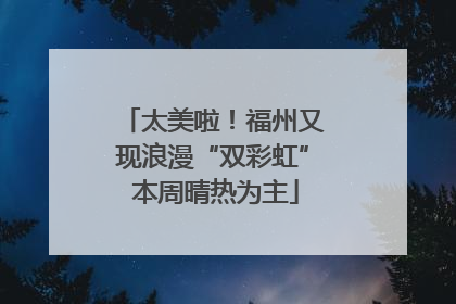 太美啦！福州又现浪漫“双彩虹” 本周晴热为主