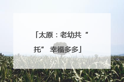 太原：老幼共“托” 幸福多多