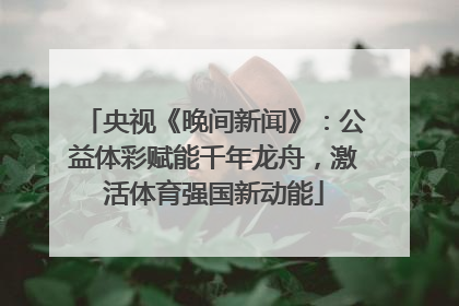 央视《晚间新闻》：公益体彩赋能千年龙舟，激活体育强国新动能