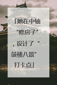 她在中轴“修房子”，设计了“鼓楼八景”打卡点