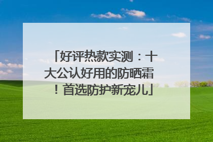 好评热款实测：十大公认好用的防晒霜！首选防护新宠儿