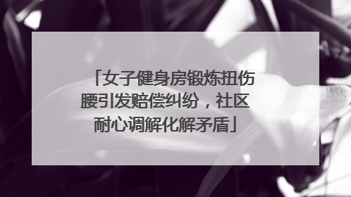 女子健身房锻炼扭伤腰引发赔偿纠纷，社区耐心调解化解矛盾