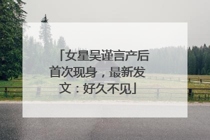女星吴谨言产后首次现身，最新发文：好久不见