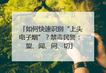 如何快速识别“上头电子烟”？禁毒民警：望、闻、问、切