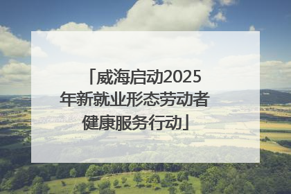 威海启动2025年新就业形态劳动者健康服务行动